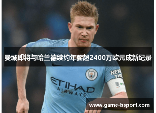 曼城即将与哈兰德续约年薪超2400万欧元成新纪录 曼城即将与哈兰德续约年薪超2400万欧元成新纪录