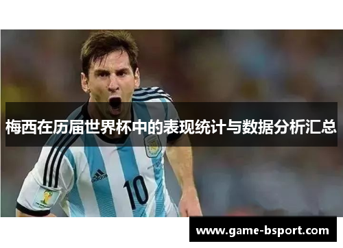 梅西在历届世界杯中的表现统计与数据分析汇总 梅西在历届世界杯中的表现统计与数据分析汇总