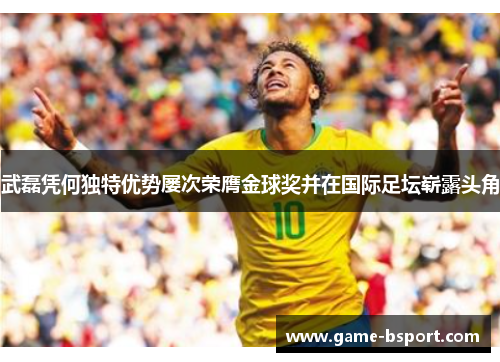 武磊凭何独特优势屡次荣膺金球奖并在国际足坛崭露头角 武磊凭何独特优势屡次荣膺金球奖并在国际足坛崭露头角