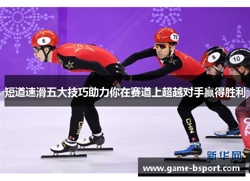 短道速滑五大技巧助力你在赛道上超越对手赢得胜利 短道速滑五大技巧助力你在赛道上超越对手赢得胜利