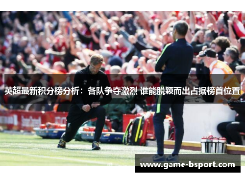 英超最新积分榜分析:各队争夺激烈 谁能脱颖而出占据榜首位置 英超最新积分榜分析:各队争夺激烈 谁能脱颖而出占据榜首位置