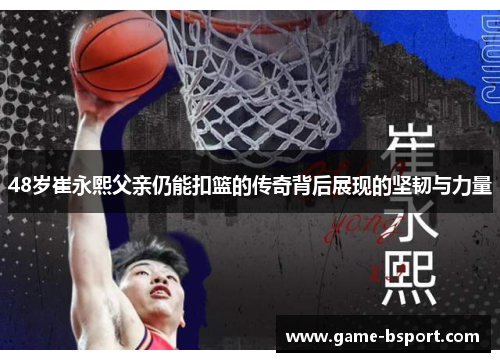 48岁崔永熙父亲仍能扣篮的传奇背后展现的坚韧与力量