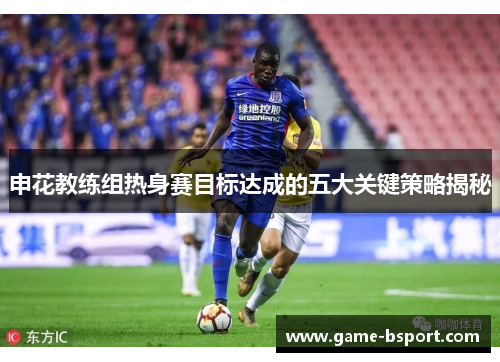 申花教练组热身赛目标达成的五大关键策略揭秘 申花教练组热身赛目标达成的五大关键策略揭秘
