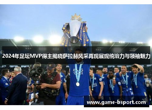 2024年足坛MVP得主揭晓萨拉赫风采再现展现统治力与领袖魅力 2024年足坛MVP得主揭晓萨拉赫风采再现展现统治力与领袖魅力