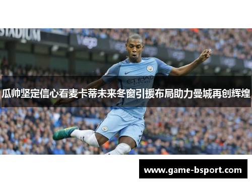 瓜帅坚定信心看麦卡蒂未来冬窗引援布局助力曼城再创辉煌 瓜帅坚定信心看麦卡蒂未来冬窗引援布局助力曼城再创辉煌