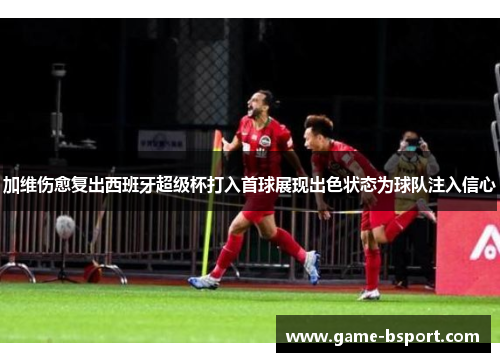 加维伤愈复出西班牙超级杯打入首球展现出色状态为球队注入信心 加维伤愈复出西班牙超级杯打入首球展现出色状态为球队注入信心