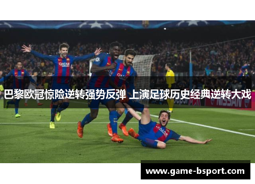 巴黎欧冠惊险逆转强势反弹 上演足球历史经典逆转大戏