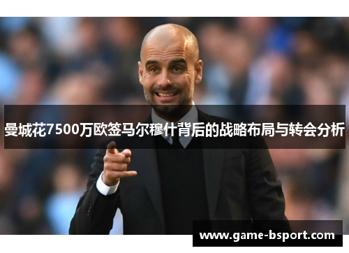 曼城花7500万欧签马尔穆什背后的战略布局与转会分析