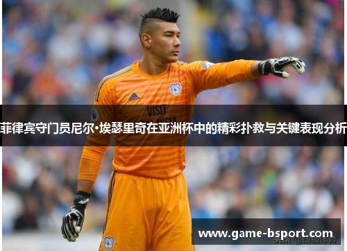 菲律宾守门员尼尔·埃瑟里奇在亚洲杯中的精彩扑救与关键表现分析 菲律宾守门员尼尔·埃瑟里奇在亚洲杯中的精彩扑救与关键表现分析
