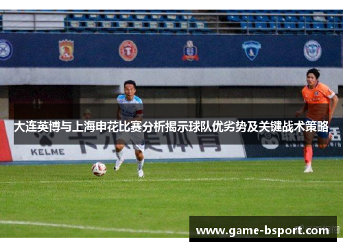 大连英博与上海申花比赛分析揭示球队优劣势及关键战术策略