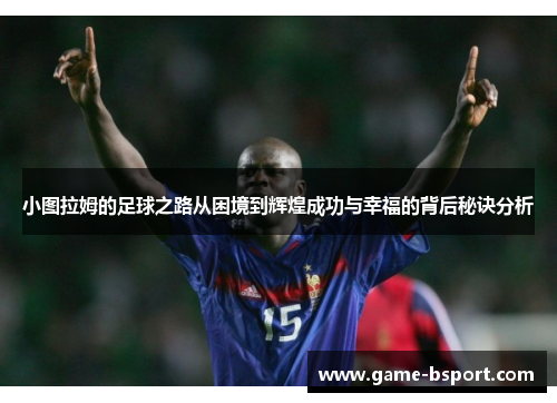 小图拉姆的足球之路从困境到辉煌成功与幸福的背后秘诀分析 小图拉姆的足球之路从困境到辉煌成功与幸福的背后秘诀分析