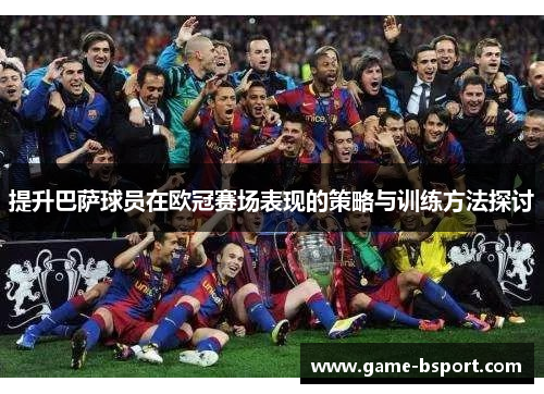 提升巴萨球员在欧冠赛场表现的策略与训练方法探讨