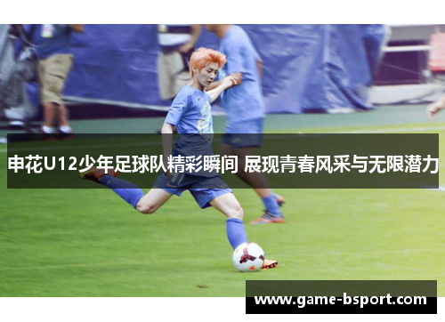 申花U12少年足球队精彩瞬间 展现青春风采与无限潜力 申花U12少年足球队精彩瞬间 展现青春风采与无限潜力
