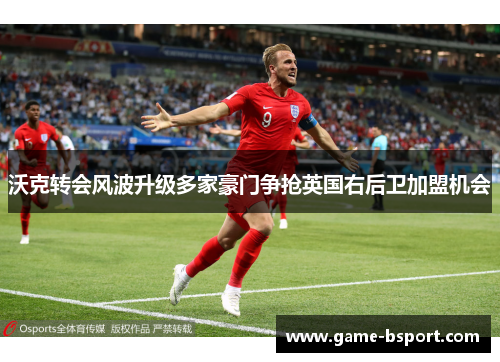 沃克转会风波升级多家豪门争抢英国右后卫加盟机会 沃克转会风波升级多家豪门争抢英国右后卫加盟机会