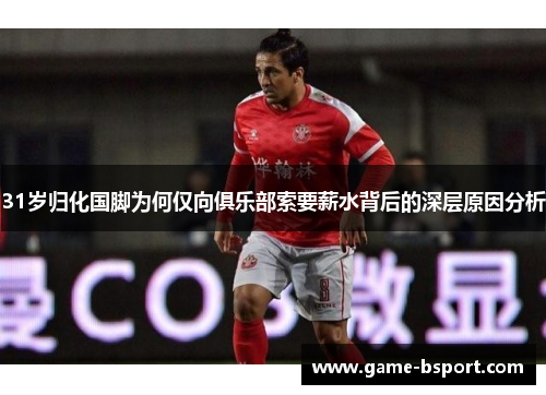 31岁归化国脚为何仅向俱乐部索要薪水背后的深层原因分析 31岁归化国脚为何仅向俱乐部索要薪水背后的深层原因分析