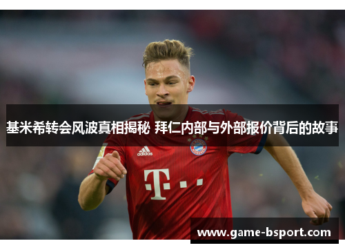 基米希转会风波真相揭秘 拜仁内部与外部报价背后的故事 基米希转会风波真相揭秘 拜仁内部与外部报价背后的故事