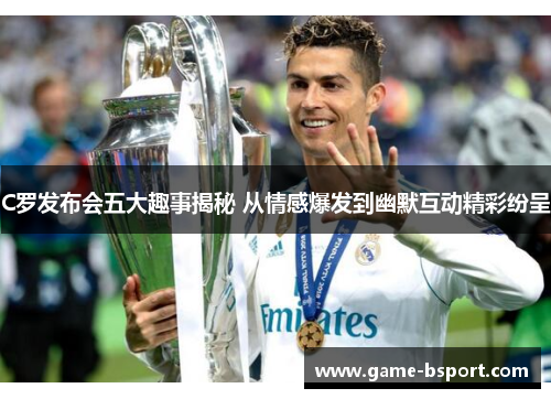C罗发布会五大趣事揭秘 从情感爆发到幽默互动精彩纷呈