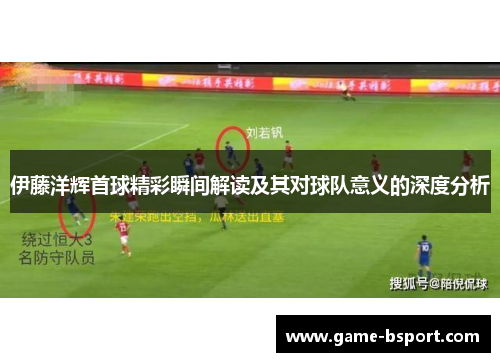 伊藤洋辉首球精彩瞬间解读及其对球队意义的深度分析