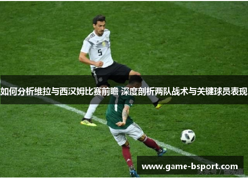 如何分析维拉与西汉姆比赛前瞻 深度剖析两队战术与关键球员表现
