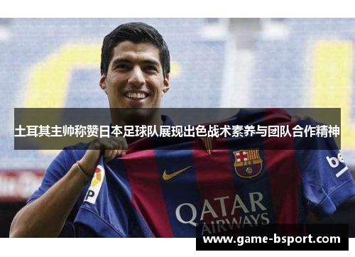 土耳其主帅称赞日本足球队展现出色战术素养与团队合作精神