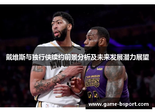 戴维斯与独行侠续约前景分析及未来发展潜力展望