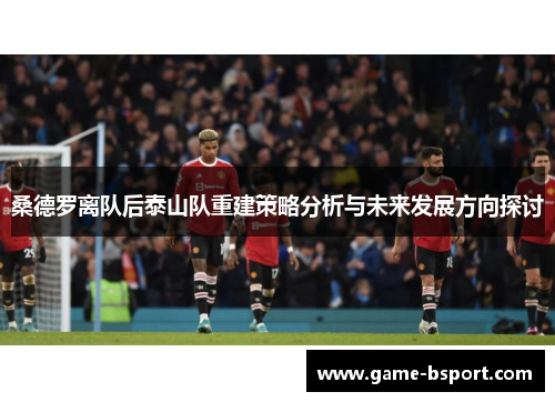 桑德罗离队后泰山队重建策略分析与未来发展方向探讨 桑德罗离队后泰山队重建策略分析与未来发展方向探讨