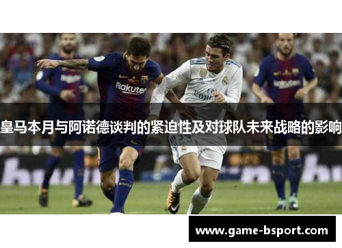 皇马本月与阿诺德谈判的紧迫性及对球队未来战略的影响