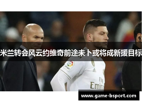 米兰转会风云约维奇前途未卜或将成新援目标