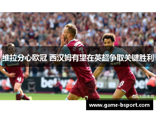 维拉分心欧冠 西汉姆有望在英超争取关键胜利