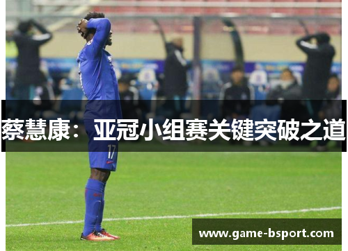 蔡慧康:亚冠小组赛关键突破之道 蔡慧康:亚冠小组赛关键突破之道