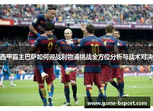 西甲霸主巴萨如何迎战利物浦挑战全方位分析与战术对决 西甲霸主巴萨如何迎战利物浦挑战全方位分析与战术对决