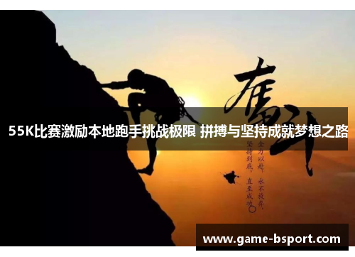 55K比赛激励本地跑手挑战极限 拼搏与坚持成就梦想之路