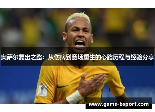 奥萨尔复出之路:从伤病到赛场重生的心路历程与经验分享 奥萨尔复出之路:从伤病到赛场重生的心路历程与经验分享