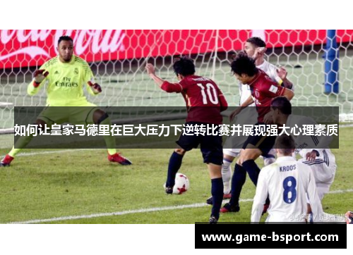 如何让皇家马德里在巨大压力下逆转比赛并展现强大心理素质 如何让皇家马德里在巨大压力下逆转比赛并展现强大心理素质