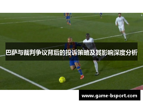 巴萨与裁判争议背后的投诉策略及其影响深度分析 巴萨与裁判争议背后的投诉策略及其影响深度分析
