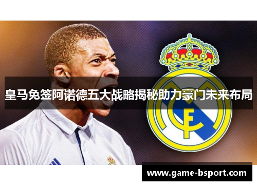 皇马免签阿诺德五大战略揭秘助力豪门未来布局 皇马免签阿诺德五大战略揭秘助力豪门未来布局