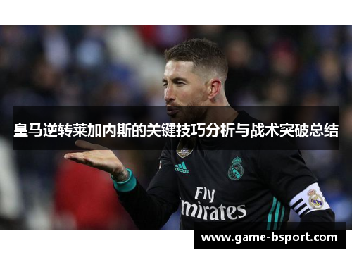 皇马逆转莱加内斯的关键技巧分析与战术突破总结 皇马逆转莱加内斯的关键技巧分析与战术突破总结