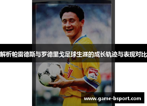 解析帕雷德斯与罗德里戈足球生涯的成长轨迹与表现对比 解析帕雷德斯与罗德里戈足球生涯的成长轨迹与表现对比