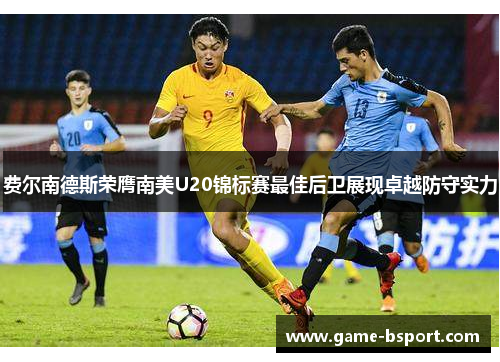 费尔南德斯荣膺南美U20锦标赛最佳后卫展现卓越防守实力