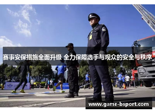 赛事安保措施全面升级 全力保障选手与观众的安全与秩序 赛事安保措施全面升级 全力保障选手与观众的安全与秩序