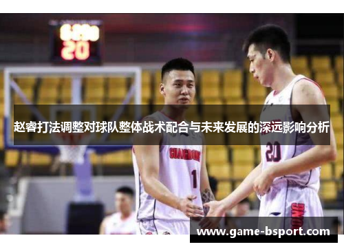 赵睿打法调整对球队整体战术配合与未来发展的深远影响分析