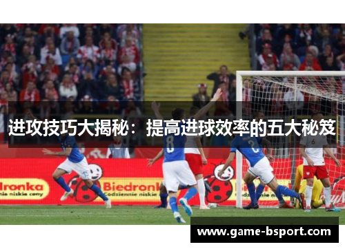 进攻技巧大揭秘:提高进球效率的五大秘笈 进攻技巧大揭秘:提高进球效率的五大秘笈