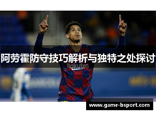 阿劳霍防守技巧解析与独特之处探讨 阿劳霍防守技巧解析与独特之处探讨