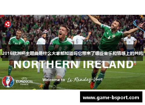 2016欧洲杯主题曲是什么大家都知道吗它带来了哪些音乐和情感上的共鸣 2016欧洲杯主题曲是什么大家都知道吗它带来了哪些音乐和情感上的共鸣