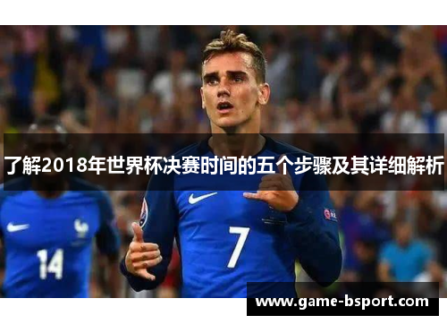 了解2018年世界杯决赛时间的五个步骤及其详细解析