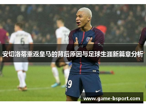 安切洛蒂重返皇马的背后原因与足球生涯新篇章分析 安切洛蒂重返皇马的背后原因与足球生涯新篇章分析