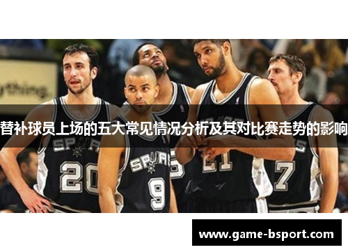 替补球员上场的五大常见情况分析及其对比赛走势的影响 替补球员上场的五大常见情况分析及其对比赛走势的影响