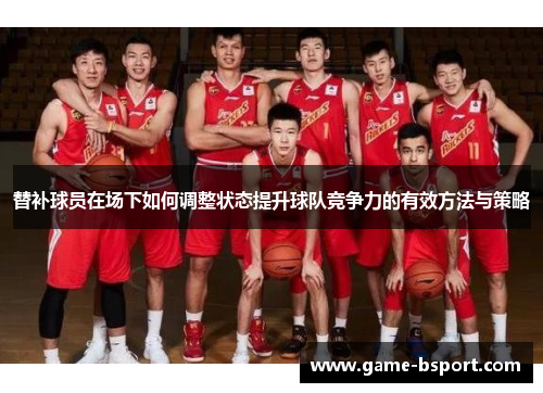 替补球员在场下如何调整状态提升球队竞争力的有效方法与策略 替补球员在场下如何调整状态提升球队竞争力的有效方法与策略