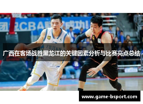 广西在客场战胜黑龙江的关键因素分析与比赛亮点总结