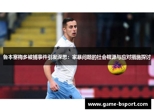 鲁本塞梅多被捕事件引发深思：家暴问题的社会根源与应对措施探讨